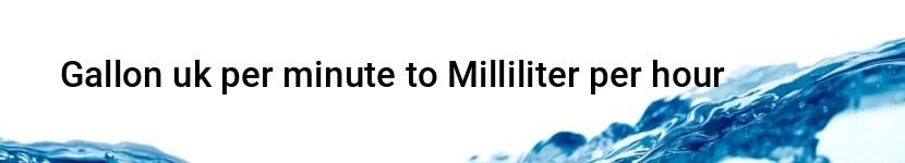 gallon uk per minute to milliliter per hour