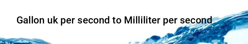 gallon uk per second to milliliter per second