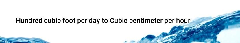hundred cubic foot per day to cubic centimeter per hour