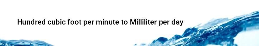 hundred cubic foot per minute to milliliter per day