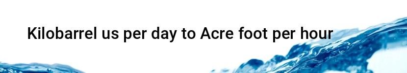 kilobarrel us per day to acre foot per hour