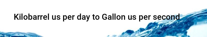 kilobarrel us per day to gallon us per second