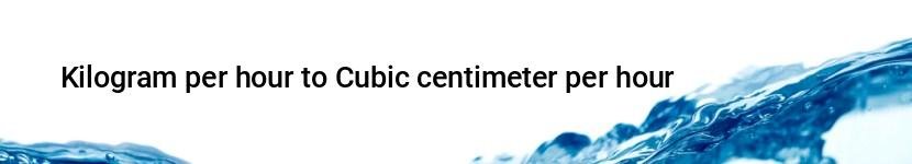 kilogram per hour to cubic centimeter per hour