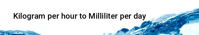 kilogram per hour to milliliter per day
