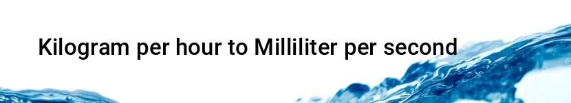 kilogram per hour to milliliter per second