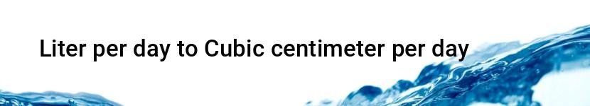 liter per day to cubic centimeter per day