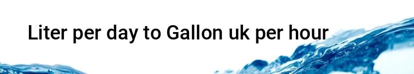 liter per day to gallon uk per hour