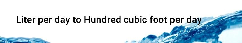 liter per day to hundred cubic foot per day