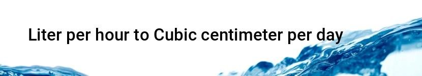 liter per hour to cubic centimeter per day