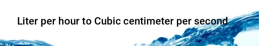 liter per hour to cubic centimeter per second