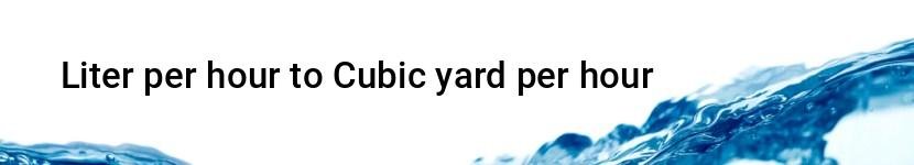 liter per hour to cubic yard per hour