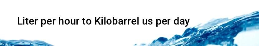 liter per hour to kilobarrel us per day