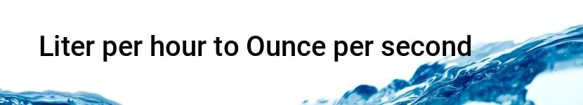 liter per hour to ounce per second