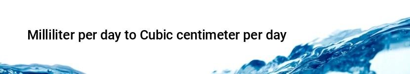 milliliter per day to cubic centimeter per day