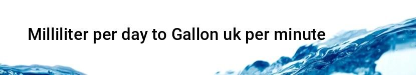 milliliter per day to gallon uk per minute