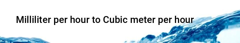 milliliter per hour to cubic meter per hour