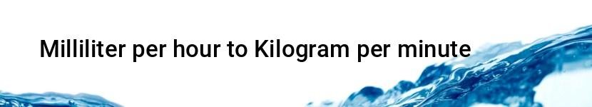 milliliter per hour to kilogram per minute