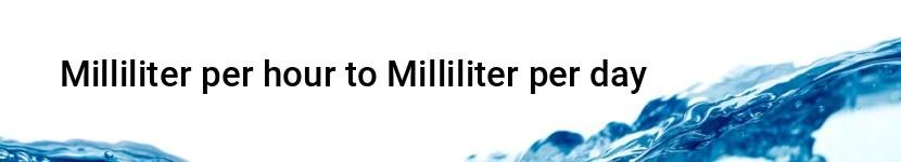 milliliter per hour to milliliter per day
