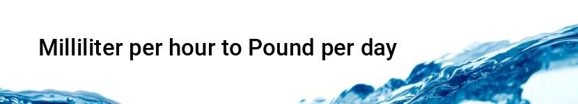 milliliter per hour to pound per day