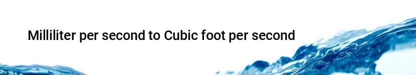 milliliter per second to cubic foot per second