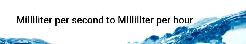 milliliter per second to milliliter per hour