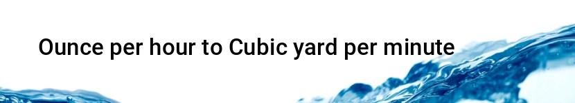ounce per hour to cubic yard per minute