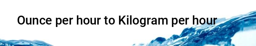 ounce per hour to kilogram per hour