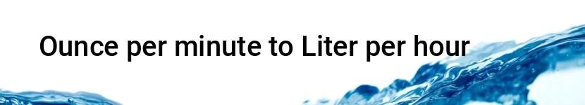 ounce per minute to liter per hour