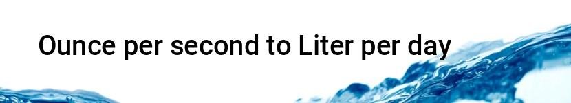 ounce per second to liter per day