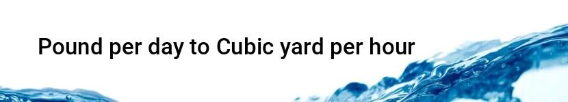 pound per day to cubic yard per hour