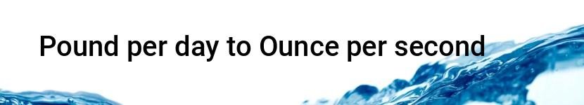 pound per day to ounce per second