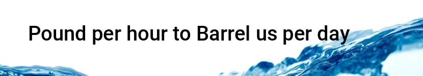 pound per hour to barrel us per day