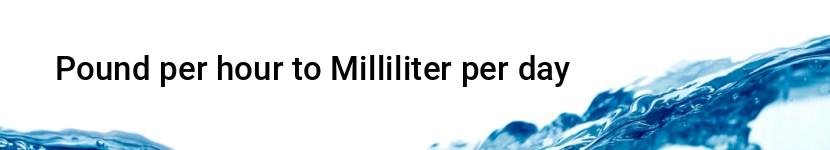pound per hour to milliliter per day