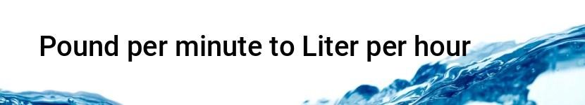 pound per minute to liter per hour