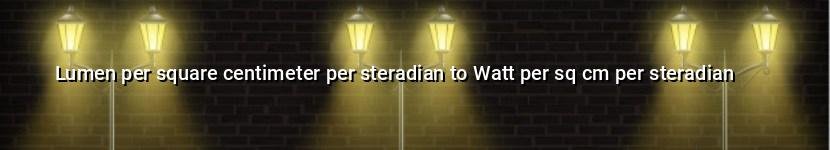 lumen per square centimeter per steradian to watt per sq cm per steradian
