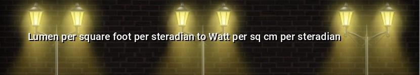 lumen per square foot per steradian to watt per sq cm per steradian