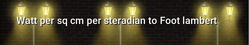 watt per sq cm per steradian to foot lambert