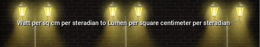 watt per sq cm per steradian to lumen per square centimeter per steradian