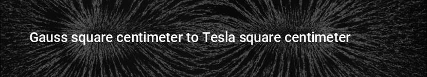 gauss square centimeter to tesla square centimeter