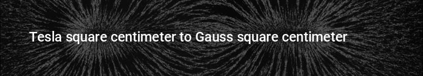 tesla square centimeter to gauss square centimeter