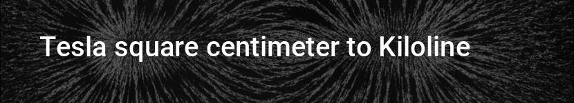 tesla square centimeter to kiloline