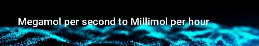 megamol per second to millimol per hour