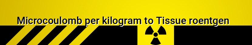 microcoulomb per kilogram to tissue roentgen