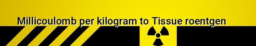 millicoulomb per kilogram to tissue roentgen