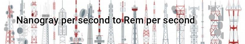 nanogray per second to rem per second