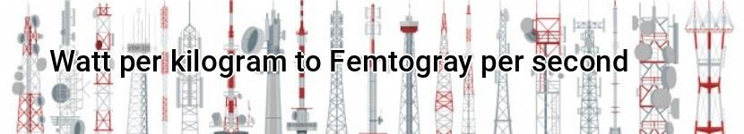 watt per kilogram to femtogray per second