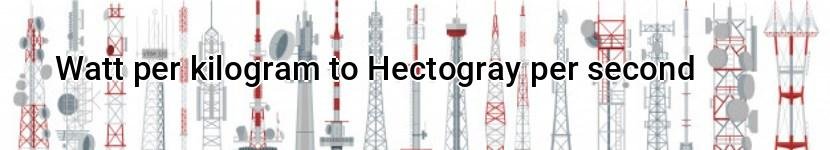 watt per kilogram to hectogray per second