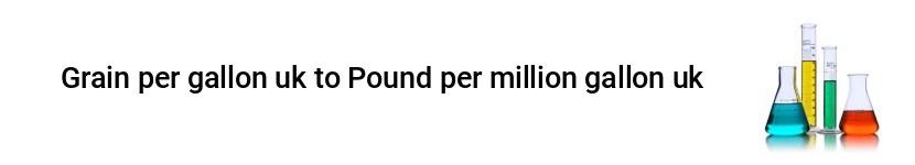 grain per gallon uk to pound per million gallon uk