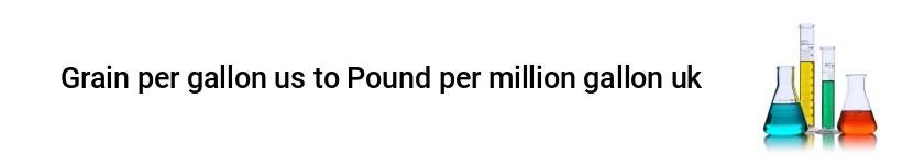 grain per gallon us to pound per million gallon uk