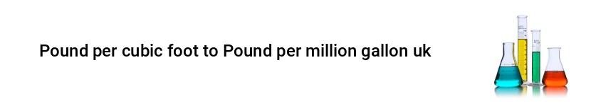 pound per cubic foot to pound per million gallon uk